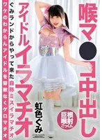喉マ●コ中出し アイドルイラマチオ 虹色ぐみ